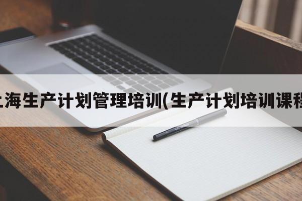 上海生产计划管理培训(生产计划培训课程)